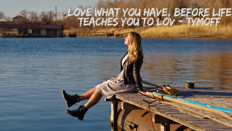 love what you have, before life teaches you to lov - tymoff